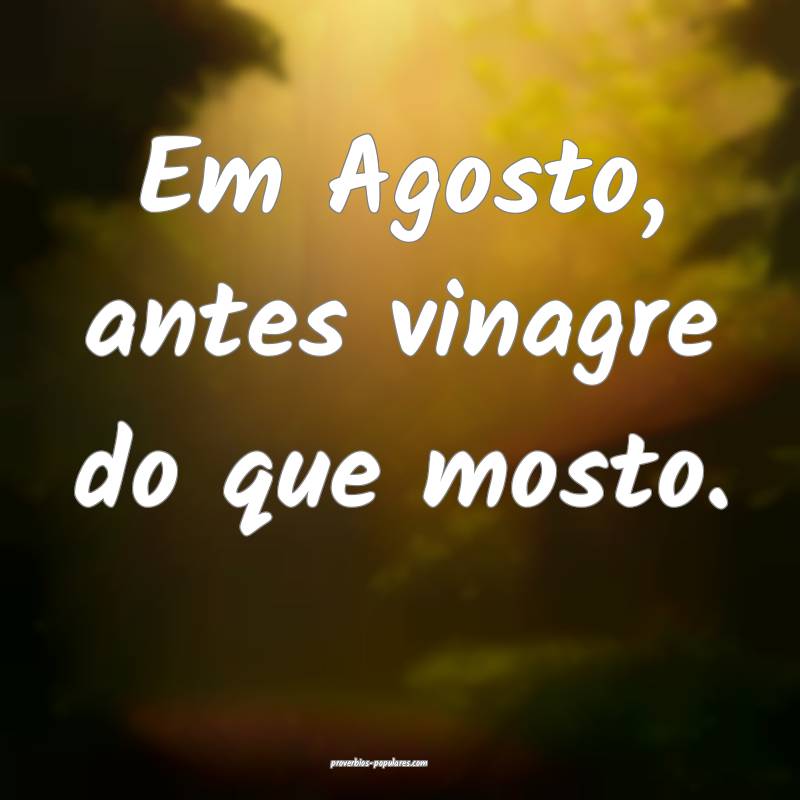 Em Agosto, antes vinagre do que mosto.
...