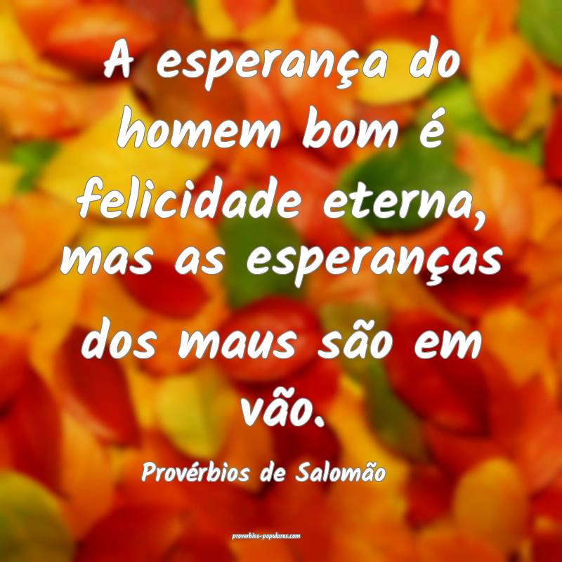 A esperança do homem bom é felicidade eterna, mas as esperanças dos...