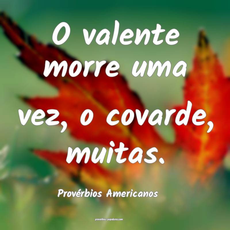 O valente morre uma vez, o covarde, muitas.
...