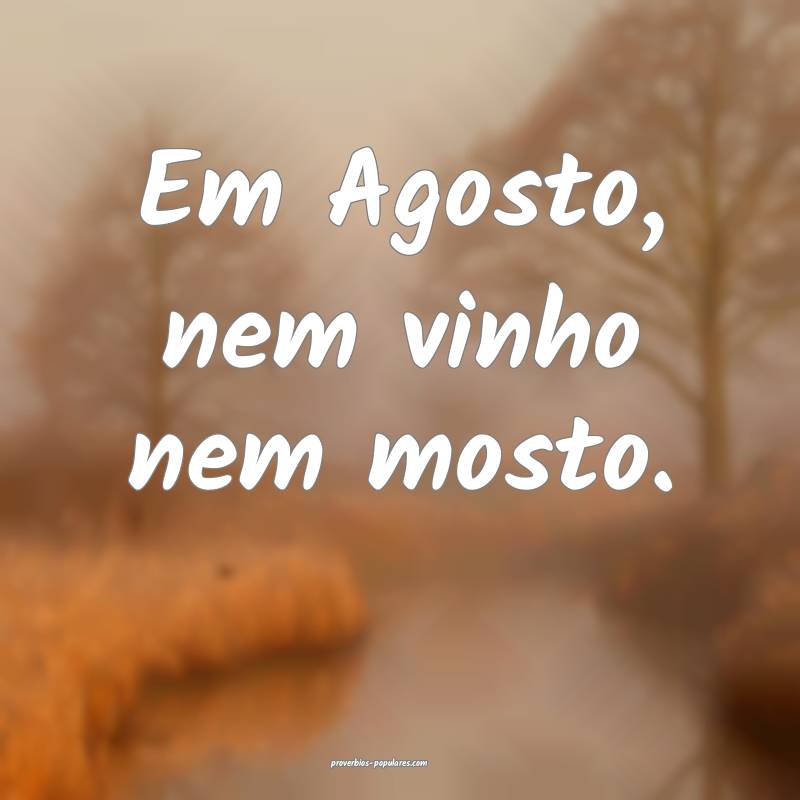 Em Agosto, nem vinho nem mosto.
...