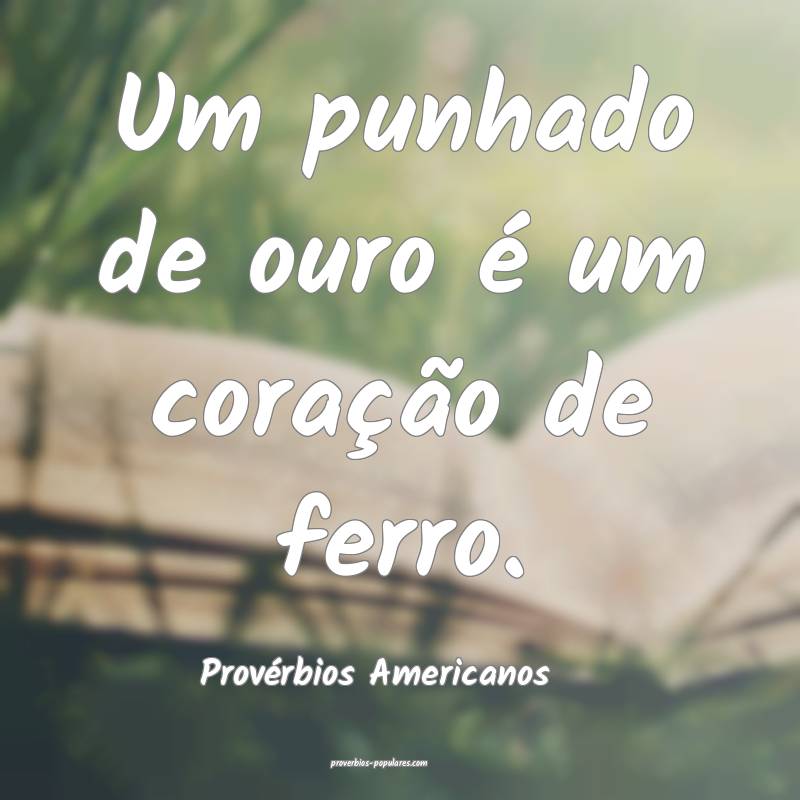 Um punhado de ouro é um coração de ferro.
...