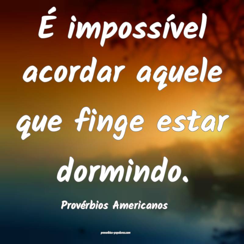 É impossível acordar aquele que finge estar dormindo.
...