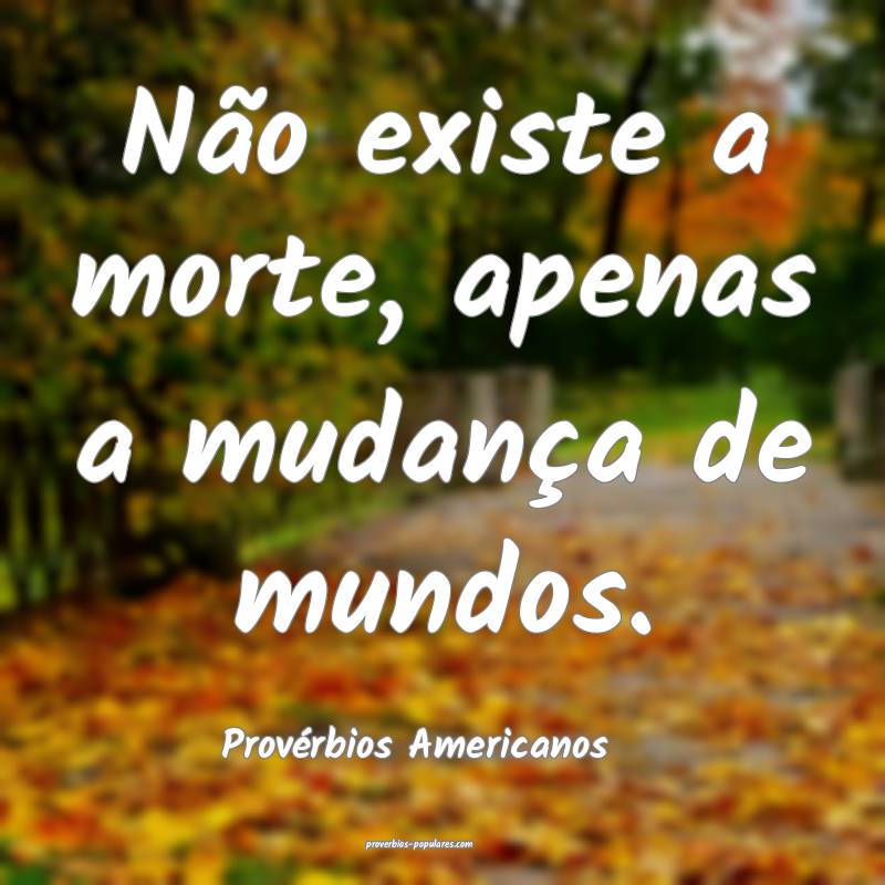 Não existe a morte, apenas a mudança de mundos.
...