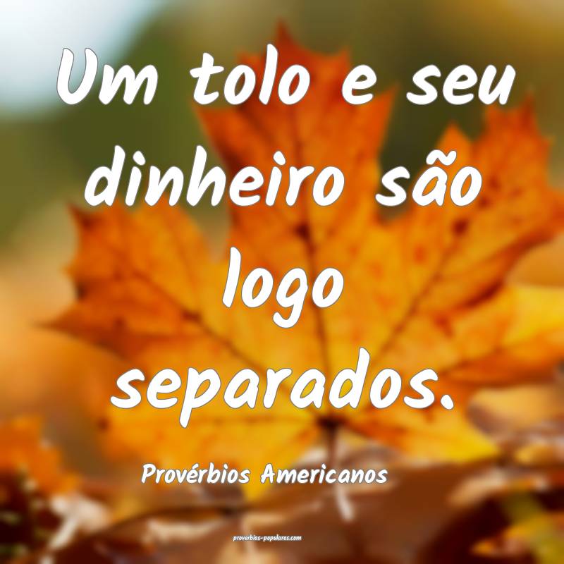 Um tolo e seu dinheiro são logo separados.
...