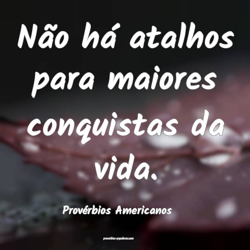 Não há atalhos para maiores conquistas da vida.
...