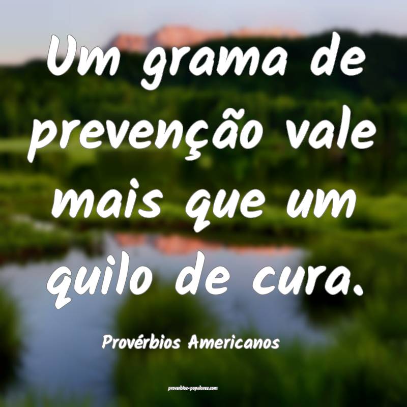 Um grama de prevenção vale mais que um quilo de cura.
...