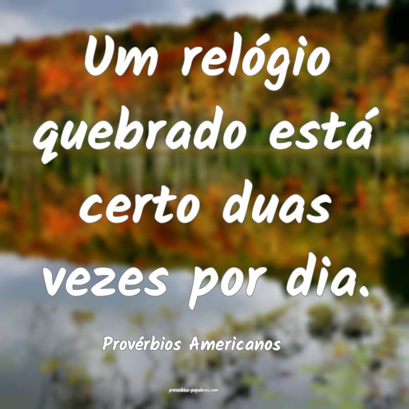 Um relógio quebrado está certo duas vezes por dia.
...