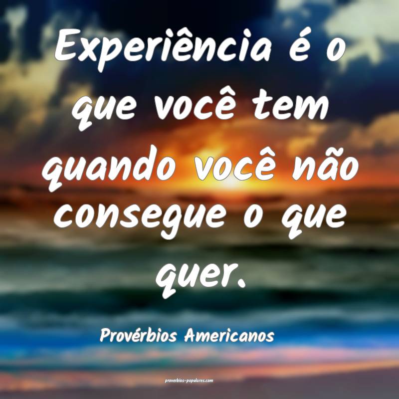 Experiência é o que você tem quando você não consegue o que quer....