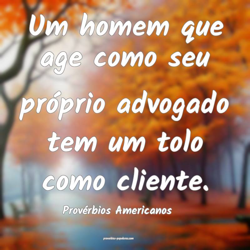 Um homem que age como seu próprio advogado tem um tolo como cliente.
...