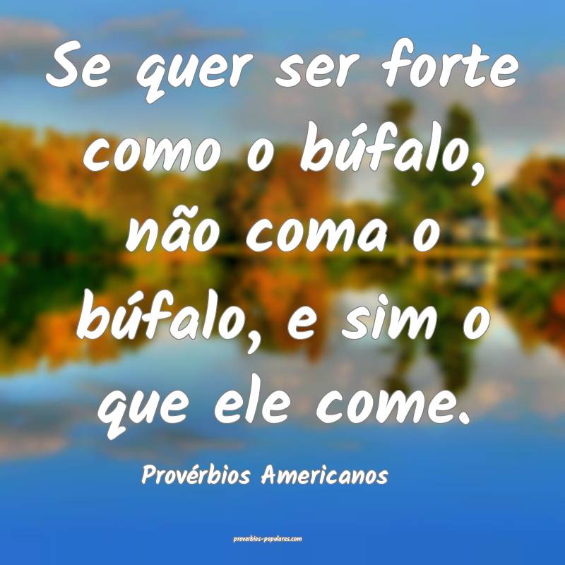 Se quer ser forte como o búfalo, não coma o búfalo, e sim o que ele...