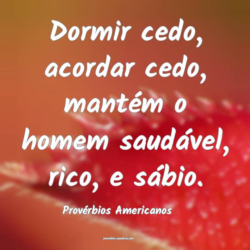 Dormir cedo, acordar cedo, mantém o homem saudável, rico, e sábio.
...