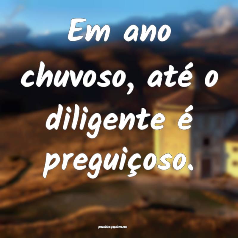 Em ano chuvoso, até o diligente é preguiçoso.
...