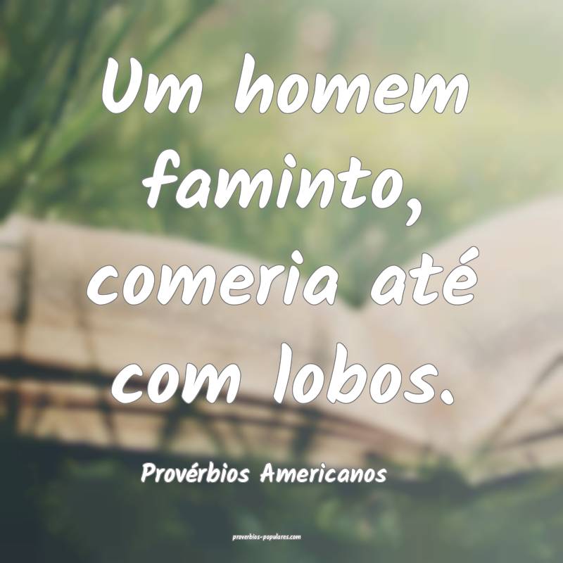Um homem faminto, comeria até com lobos.
...