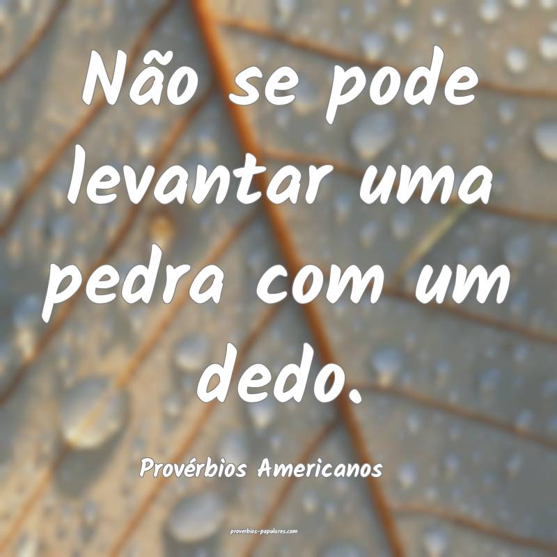 Não se pode levantar uma pedra com um dedo.
...