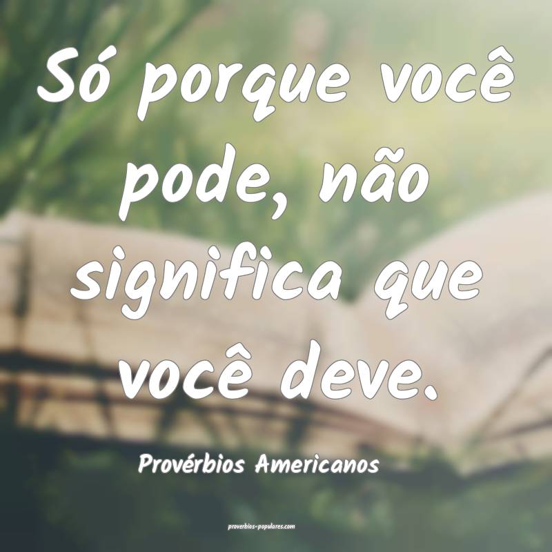 Só porque você pode, não significa que você deve.
...