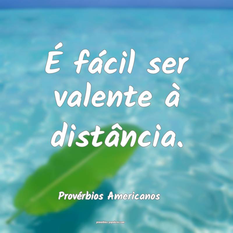 É fácil ser valente à distância.
...