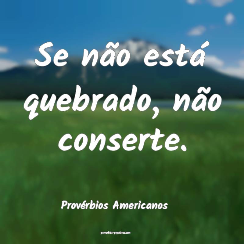 Se não está quebrado, não conserte.
...