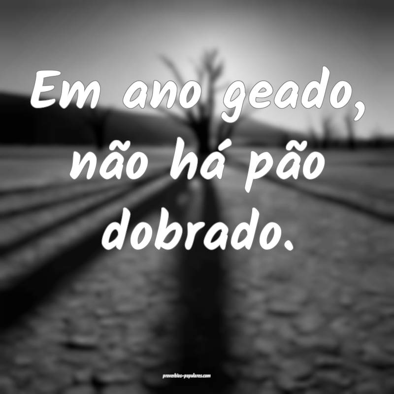 Em ano geado, não há pão dobrado.
...