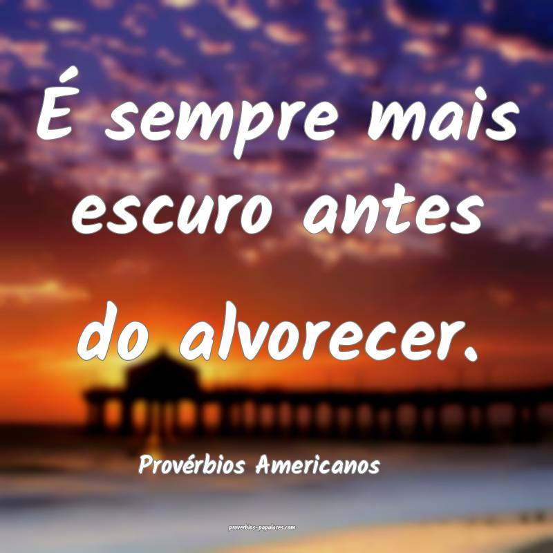 É sempre mais escuro antes do alvorecer.
...