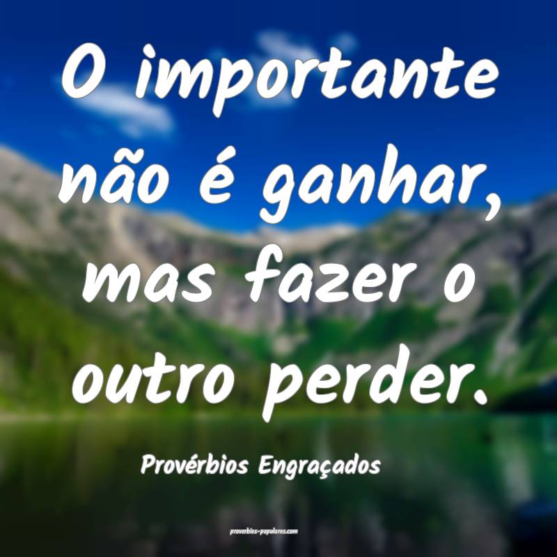 O importante não é ganhar, mas fazer o outro perder.
...