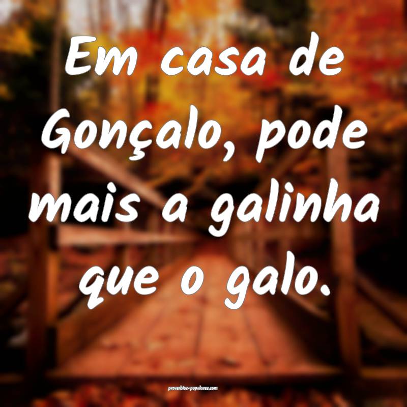 Em casa de Gonçalo, pode mais a galinha que o galo.
...