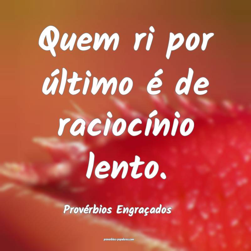 Quem ri por último é de raciocínio lento.
...
