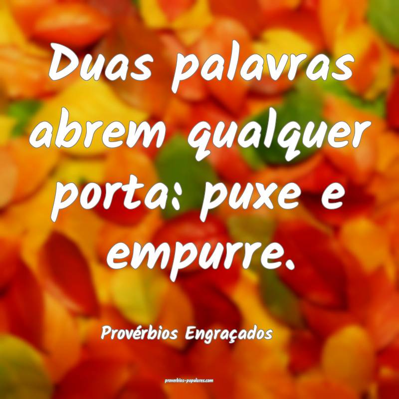 Duas palavras abrem qualquer porta: puxe e empurre.
...