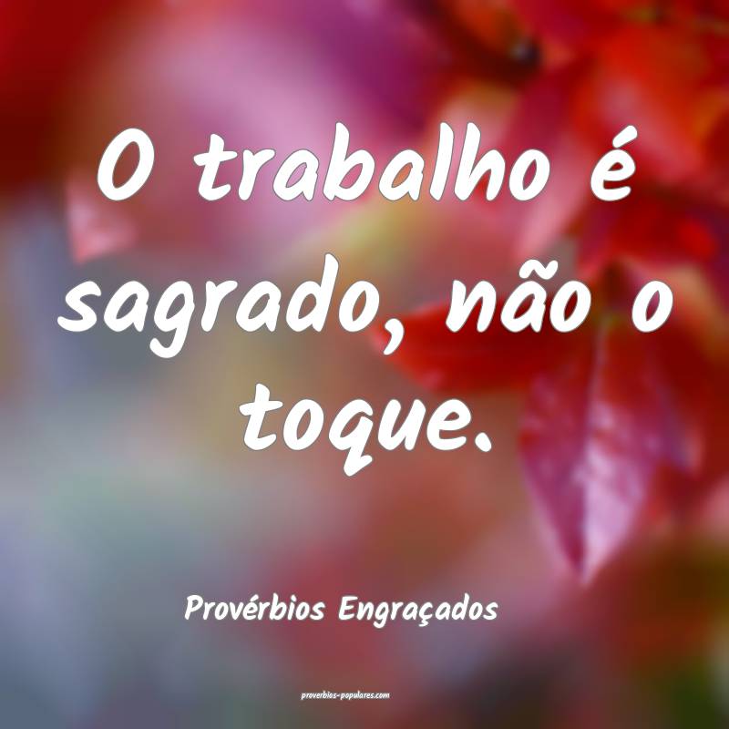 O trabalho é sagrado, não o toque.
...