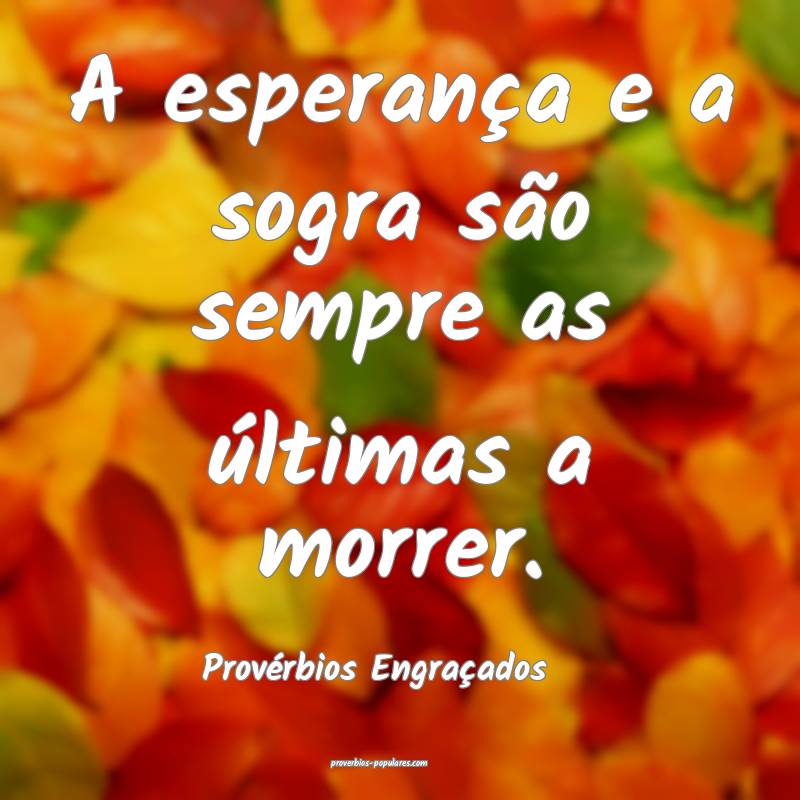 A esperança e a sogra são sempre as últimas a morrer.
...