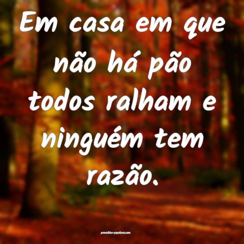 Em casa em que não há pão todos ralham e ningu ...