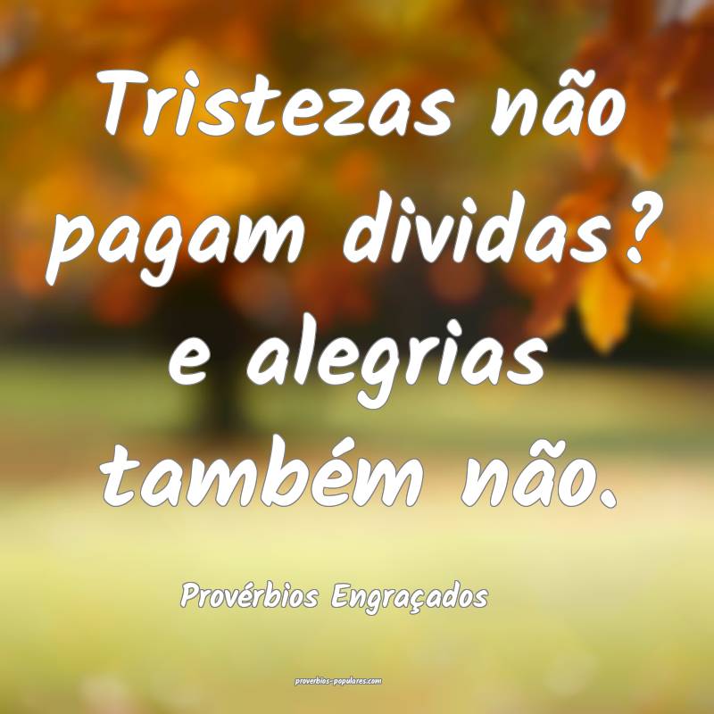 Provérbios Engraçados - Tristezas não pagam div ...