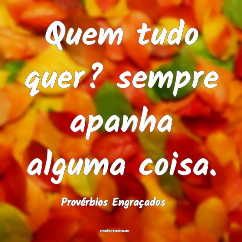 Quem tudo quer? sempre apanha alguma coisa.
...