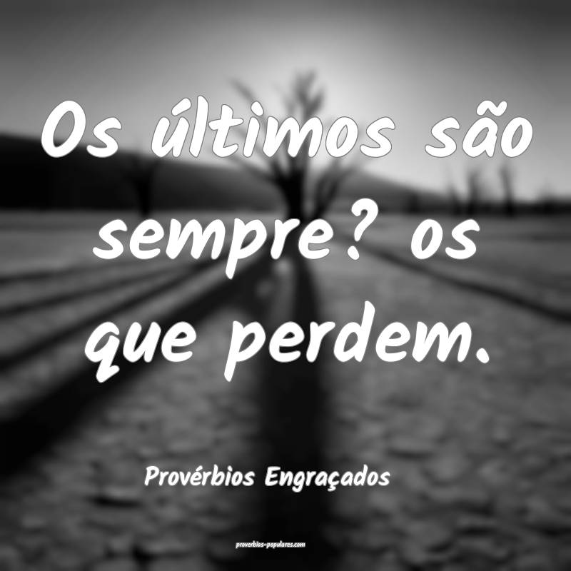 Os últimos são sempre? os que perdem.
...