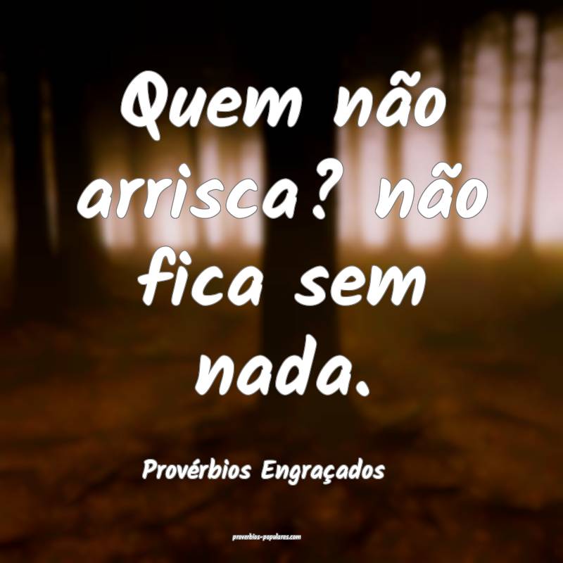 Quem não arrisca? não fica sem nada.
...