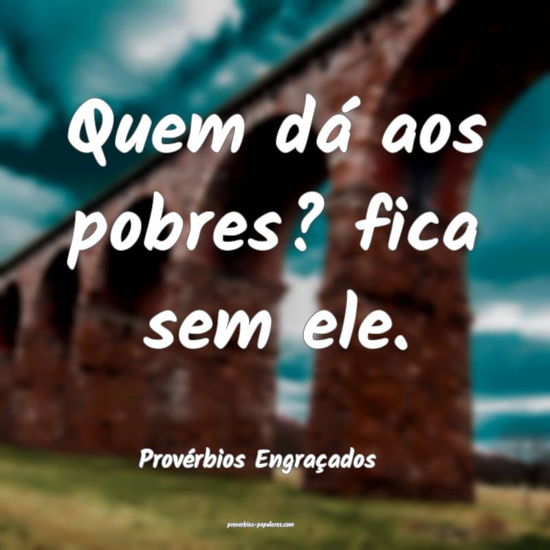 Quem dá aos pobres? fica sem ele.
...