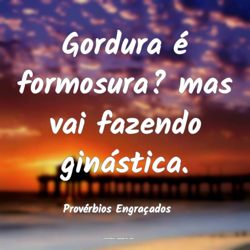 Gordura é formosura? mas vai fazendo ginástica.
...