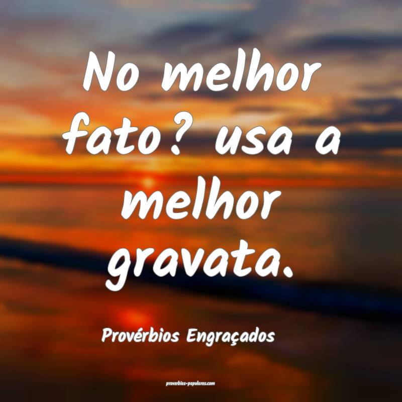 No melhor fato? usa a melhor gravata.
...