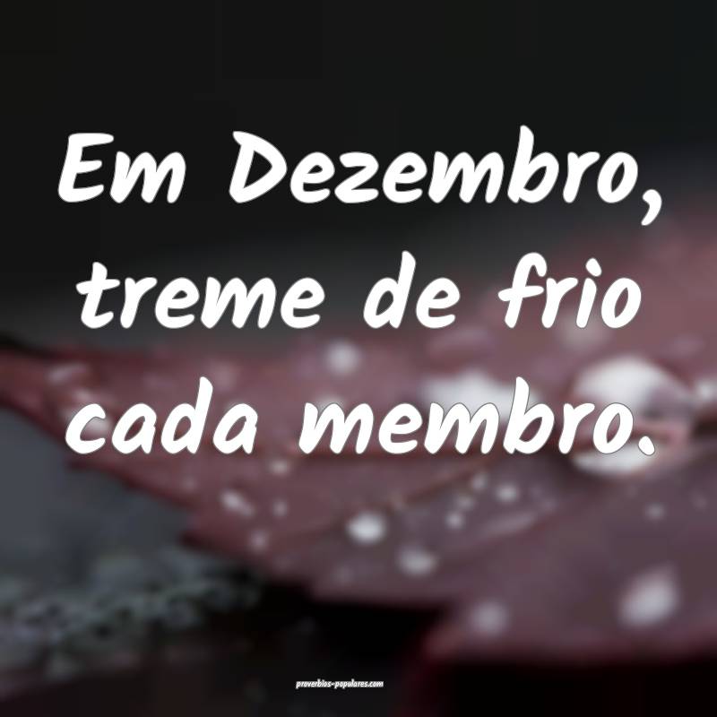 Em Dezembro, treme de frio cada membro.
...