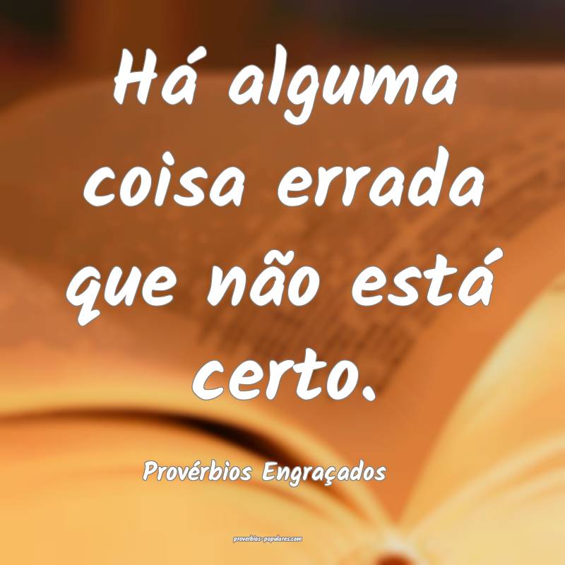 Há alguma coisa errada que não está certo. 
...