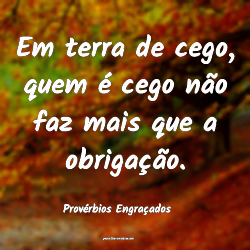 Em terra de cego, quem é cego não faz mais que a obrigação.
...