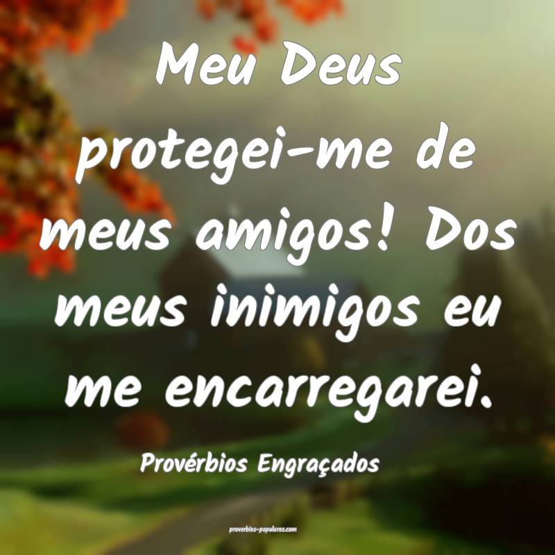 Meu Deus protegei-me de meus amigos! Dos meus inimigos eu me encarrega...