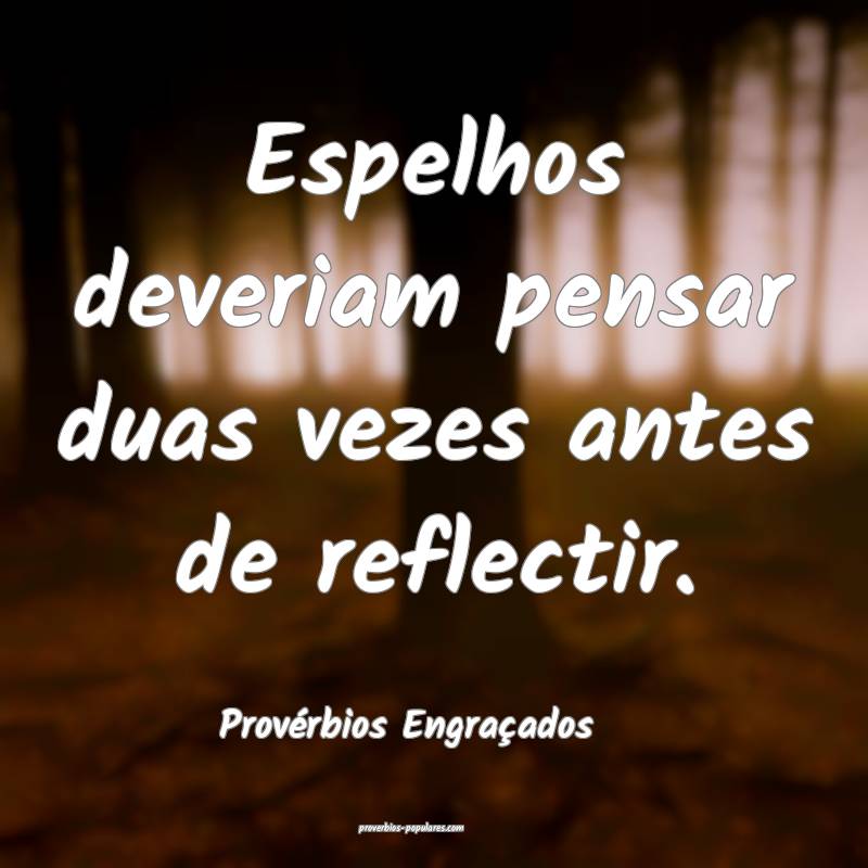Espelhos deveriam pensar duas vezes antes de reflectir.
...