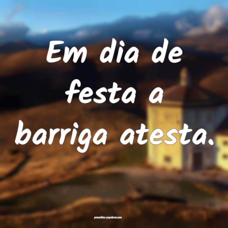 Em dia de festa a barriga atesta.
 ...