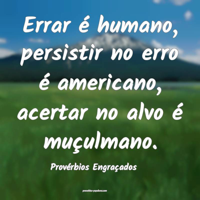 Errar é humano, persistir no erro é americano, acertar no alvo é mu...