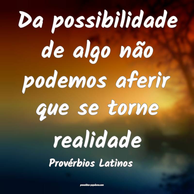 Da possibilidade de algo não podemos aferir que se torne realidade
...