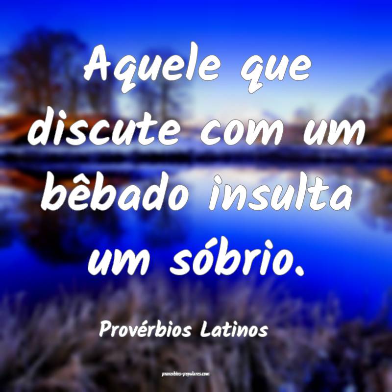 Aquele que discute com um bêbado insulta um sóbrio.
...