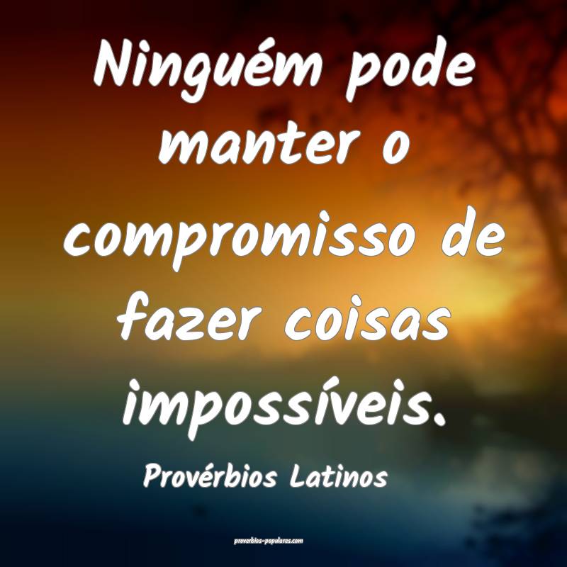 Ninguém pode manter o compromisso de fazer coisas impossíveis.
...
