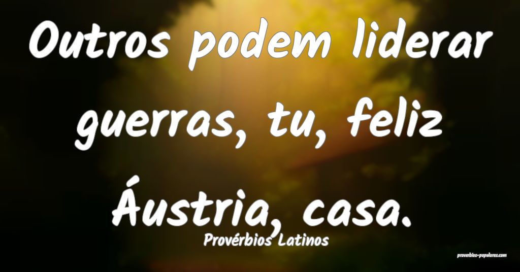 Provérbios Latinos - Outros podem liderar guerras ...