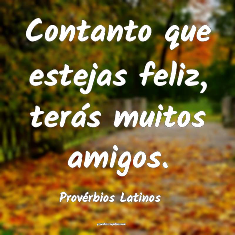 Contanto que estejas feliz, terás muitos amigos.
...