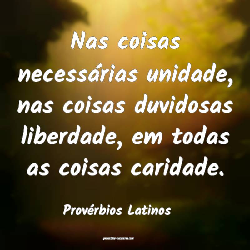 Nas coisas necessárias unidade, nas coisas duvidosas liberdade, em to...
